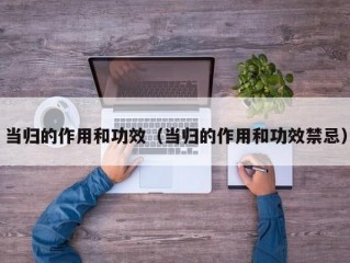 当归的作用和功效（当归的作用和功效禁忌）