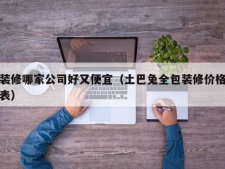 装修哪家公司好又便宜（土巴兔全包装修价格表）