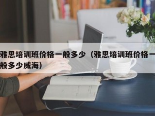 雅思培训班价格一般多少（雅思培训班价格一般多少威海）