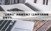 “上四休三”的老板后悔了（上四休三的老板后悔了?）