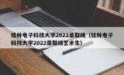 桂林电子科技大学2022录取线（桂林电子科技大学2022录取线艺术生）