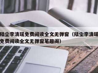 陆尘李清瑶免费阅读全文无弹窗（陆尘李清瑶免费阅读全文无弹窗笔趣阁）