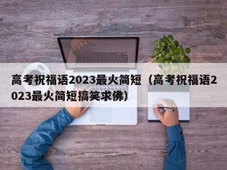 高考祝福语2023最火简短（高考祝福语2023最火简短搞笑求佛）