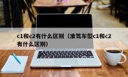 c1和c2有什么区别（准驾车型c1和c2有什么区别）