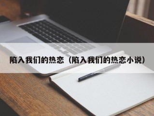 陷入我们的热恋（陷入我们的热恋小说）