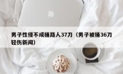 男子性侵不成捅路人37刀（男子被捅36刀轻伤新闻）