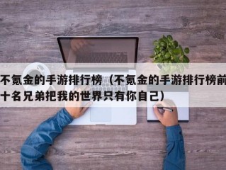 不氪金的手游排行榜（不氪金的手游排行榜前十名兄弟把我的世界只有你自己）