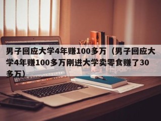 男子回应大学4年赚100多万（男子回应大学4年赚100多万刚进大学卖零食赚了30多万）