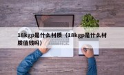 18kgp是什么材质（18kgp是什么材质值钱吗）