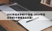 2023年犯太岁的5个属相（2024年犯太岁的5个属相怎么化解）