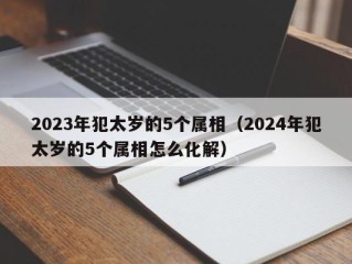 2023年犯太岁的5个属相（2024年犯太岁的5个属相怎么化解）