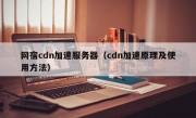 网宿cdn加速服务器（cdn加速原理及使用方法）