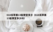 618买苹果13能便宜多少（618买苹果13能便宜多少抖）