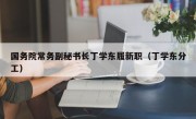 国务院常务副秘书长丁学东履新职（丁学东分工）