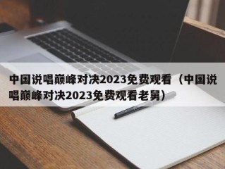 中国说唱巅峰对决2023免费观看（中国说唱巅峰对决2023免费观看老舅）