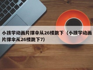 小孩学动画片撑伞从26楼跳下（小孩学动画片撑伞从26楼跳下7）