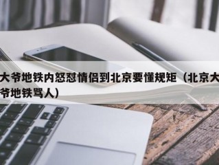 大爷地铁内怒怼情侣到北京要懂规矩（北京大爷地铁骂人）