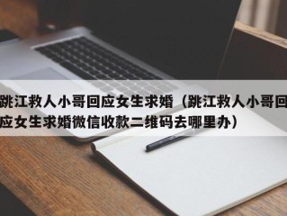 跳江救人小哥回应女生求婚（跳江救人小哥回应女生求婚微信收款二维码去哪里办）