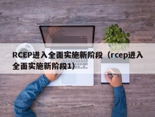 RCEP进入全面实施新阶段（rcep进入全面实施新阶段1）