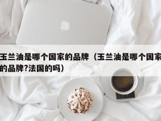 玉兰油是哪个国家的品牌（玉兰油是哪个国家的品牌?法国的吗）