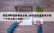 现在农村盖房要多少钱（现在农村盖房多少钱一个平方包工包料）