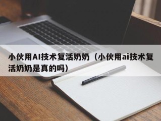 小伙用AI技术复活奶奶（小伙用ai技术复活奶奶是真的吗）