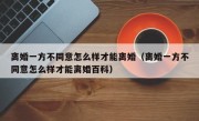 离婚一方不同意怎么样才能离婚（离婚一方不同意怎么样才能离婚百科）