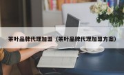 茶叶品牌代理加盟（茶叶品牌代理加盟方案）