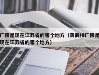 广陵是现在江苏省的哪个地方（黄鹤楼广陵是现在江苏省的哪个地方）