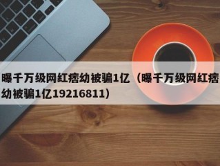 曝千万级网红痞幼被骗1亿（曝千万级网红痞幼被骗1亿19216811）