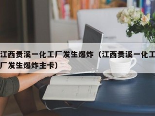 江西贵溪一化工厂发生爆炸（江西贵溪一化工厂发生爆炸主卡）