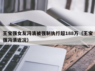 王宝强女友冯清被强制执行超188万（王宝强冯清近况）