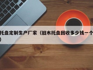 托盘定制生产厂家（旧木托盘回收多少钱一个）