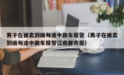 男子在被卖到缅甸途中跳车报警（男子在被卖到缅甸途中跳车报警江南都市报）