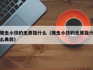 雕虫小技的虫原指什么（雕虫小技的虫原指什么典故）