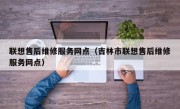 联想售后维修服务网点（吉林市联想售后维修服务网点）