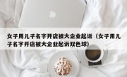 女子用儿子名字开店被大企业起诉（女子用儿子名字开店被大企业起诉双色球）