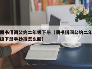 图书借阅公约二年级下册（图书借阅公约二年级下册手抄报怎么画）