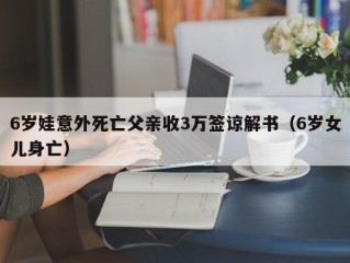 6岁娃意外死亡父亲收3万签谅解书（6岁女儿身亡）