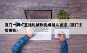 厦门一网红直播时被砍伤嫌疑人被抓（厦门主播被抓）