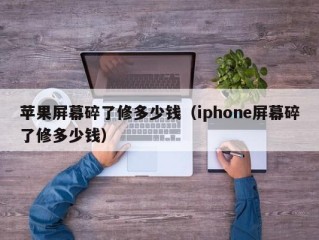 苹果屏幕碎了修多少钱（iphone屏幕碎了修多少钱）