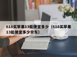 618买苹果13能便宜多少（618买苹果13能便宜多少京东）