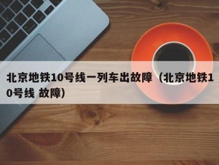 北京地铁10号线一列车出故障（北京地铁10号线 故障）