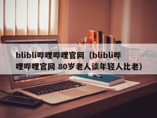 blibli哔哩哔哩官网（blibli哔哩哔哩官网 80岁老人谈年轻人比老）