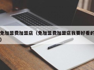 免加盟费加盟店（免加盟费加盟店我要好看的）