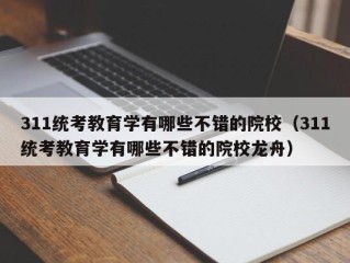 311统考教育学有哪些不错的院校（311统考教育学有哪些不错的院校龙舟）