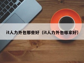 it人力外包那些好（it人力外包哪家好）