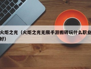 火炬之光（火炬之光无限手游搬砖玩什么职业好）