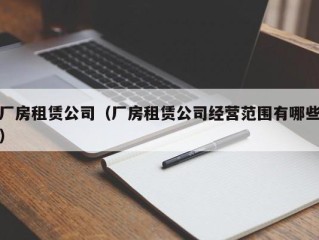 厂房租赁公司（厂房租赁公司经营范围有哪些）