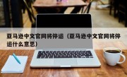 亚马逊中文官网将停运（亚马逊中文官网将停运什么意思）